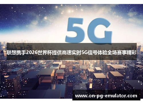 联想携手2026世界杯提供高速实时5G信号体验全场赛事精彩