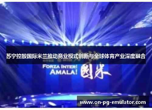苏宁控股国际米兰推动商业模式创新与全球体育产业深度融合