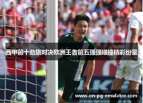 西甲前十劲旅对决欧洲王者前五强强碰撞精彩纷呈