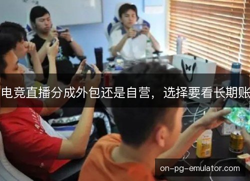 电竞直播分成外包还是自营,选择要看长期账 电竞直播分成外包还是自营,选择要看长期账
