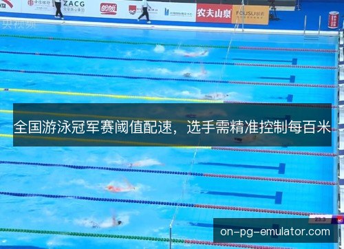 全国游泳冠军赛阈值配速,选手需精准控制每百米 全国游泳冠军赛阈值配速,选手需精准控制每百米