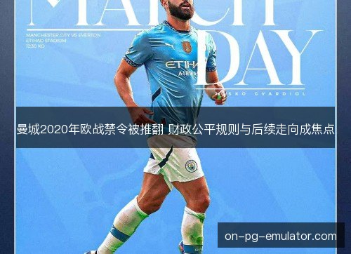 曼城2020年欧战禁令被推翻 财政公平规则与后续走向成焦点 曼城2020年欧战禁令被推翻 财政公平规则与后续走向成焦点